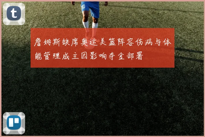 詹姆斯缺席奥运美篮阵容伤病与体能管理成主因影响夺金部署