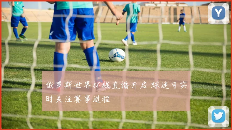 俄罗斯世界杯线直播开启 球迷可实时关注赛事进程