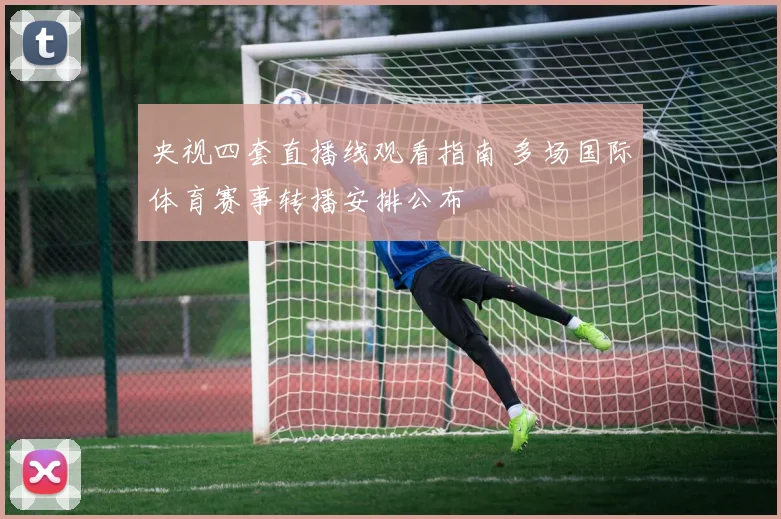 央视四套直播线观看指南 多场国际体育赛事转播安排公布