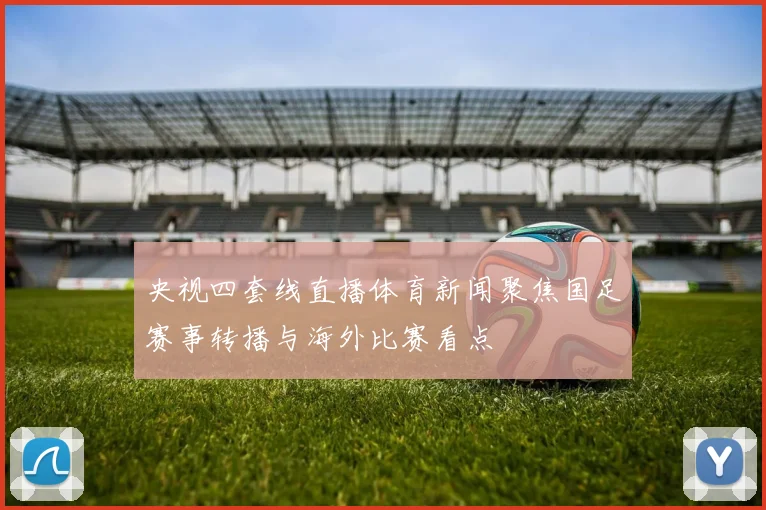 央视四套线直播体育新闻聚焦国足赛事转播与海外比赛看点