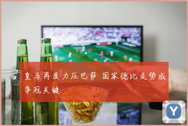 皇马再度力压巴萨 国家德比走势成争冠关键