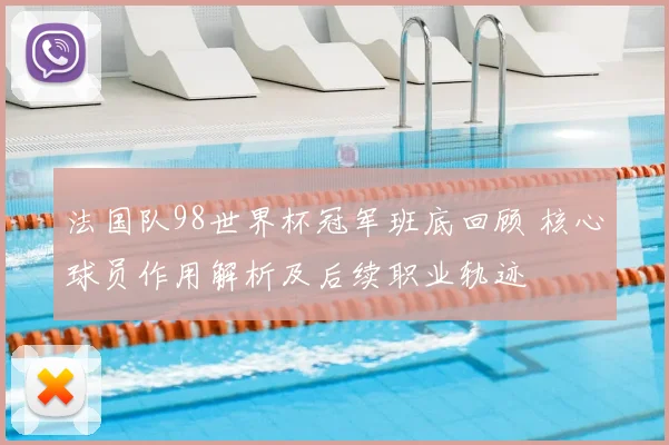 法国队98世界杯冠军班底回顾 核心球员作用解析及后续职业轨迹