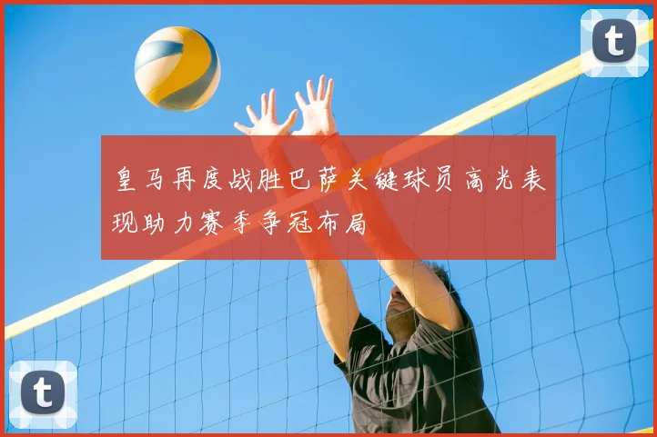 皇马再度战胜巴萨关键球员高光表现助力赛季争冠布局