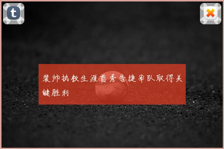 裴帅执教生涯首秀告捷率队取得关键胜利
