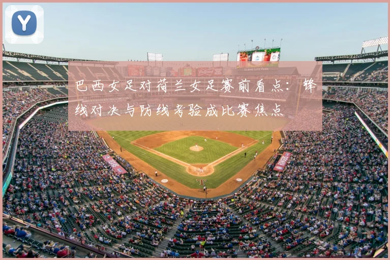 巴西女足对荷兰女足赛前看点:锋线对决与防线考验成比赛焦点