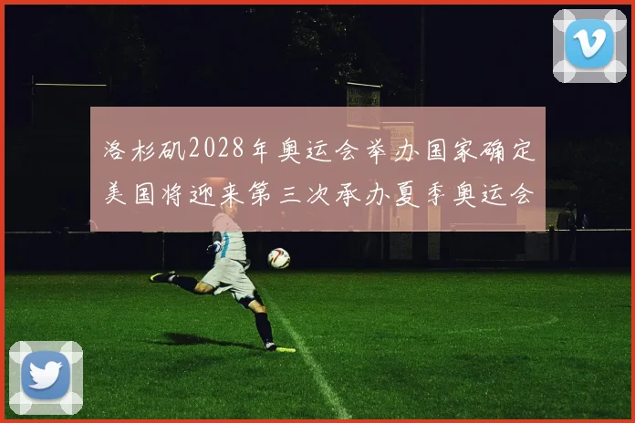 洛杉矶2028年奥运会举办国家确定美国将迎来第三次承办夏季奥运会