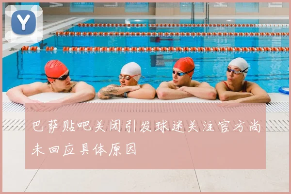 巴萨贴吧关闭引发球迷关注官方尚未回应具体原因