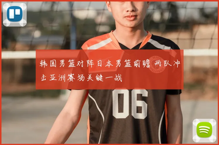 韩国男篮对阵日本男篮前瞻 两队冲击亚洲赛场关键一战