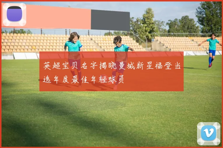 英超宝贝名字揭晓曼城新星福登当选年度最佳年轻球员
