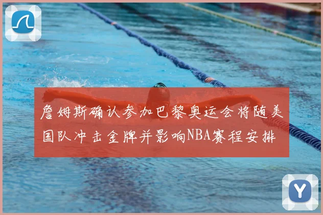 詹姆斯确认参加巴黎奥运会将随美国队冲击金牌并影响NBA赛程安排