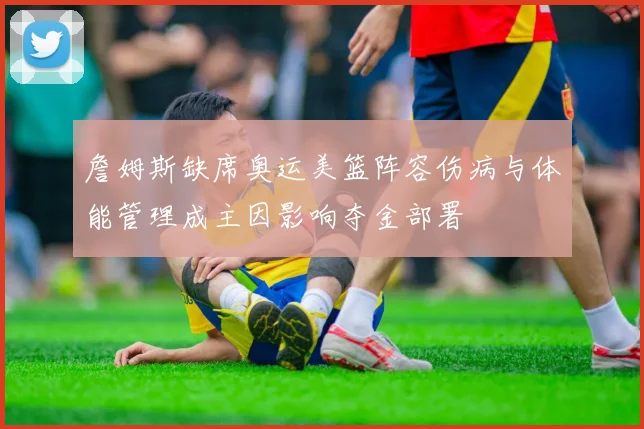 詹姆斯缺席奥运美篮阵容伤病与体能管理成主因影响夺金部署