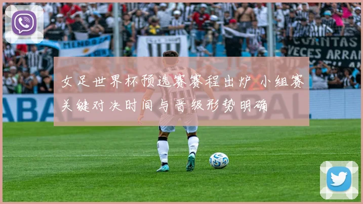 女足世界杯预选赛赛程出炉 小组赛关键对决时间与晋级形势明确