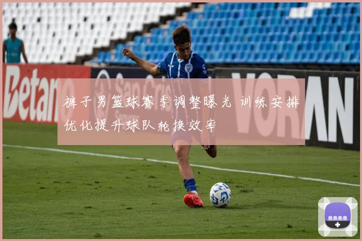 裤子男篮球赛季调整曝光 训练安排优化提升球队轮换效率