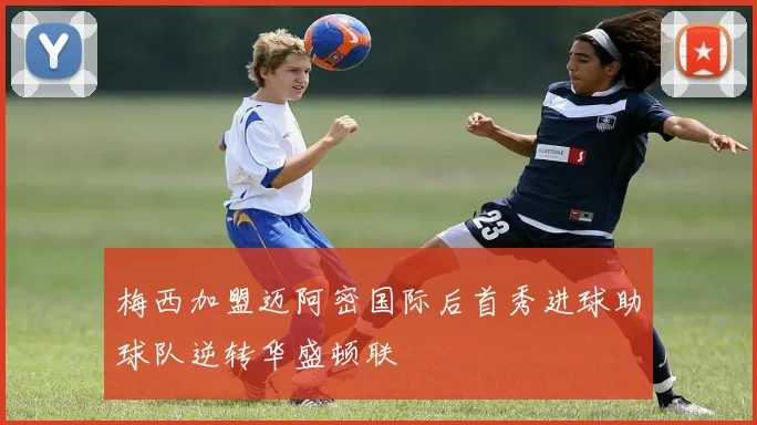 梅西加盟迈阿密国际后首秀进球助球队逆转华盛顿联