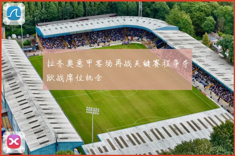 拉齐奥意甲客场再战关键赛程争夺欧战席位机会