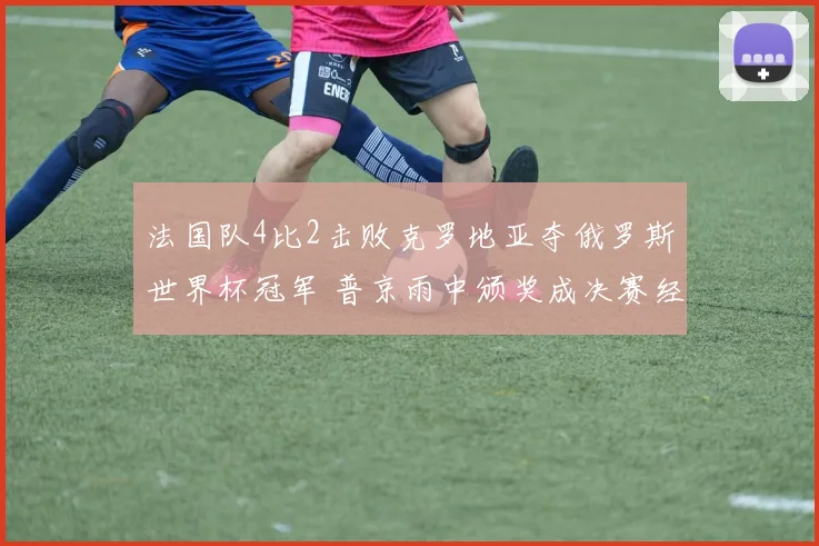 法国队4比2击败克罗地亚夺俄罗斯世界杯冠军 普京雨中颁奖成决赛经典画面
