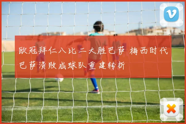 欧冠拜仁八比二大胜巴萨 梅西时代巴萨溃败成球队重建转折