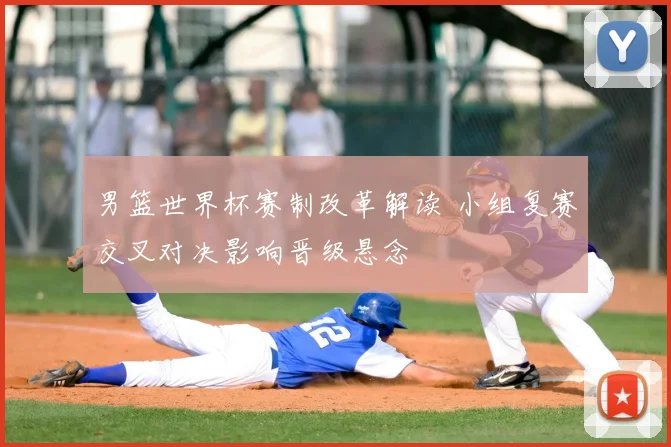 男篮世界杯赛制改革解读 小组复赛交叉对决影响晋级悬念