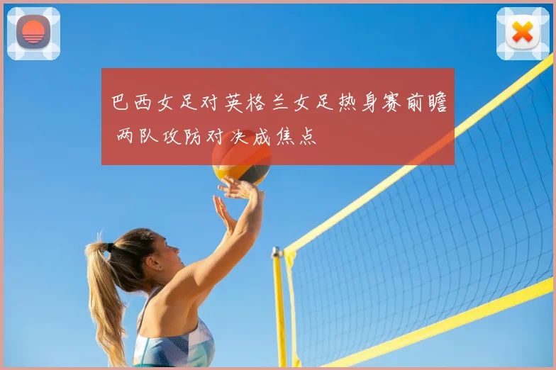 巴西女足对英格兰女足热身赛前瞻 两队攻防对决成焦点