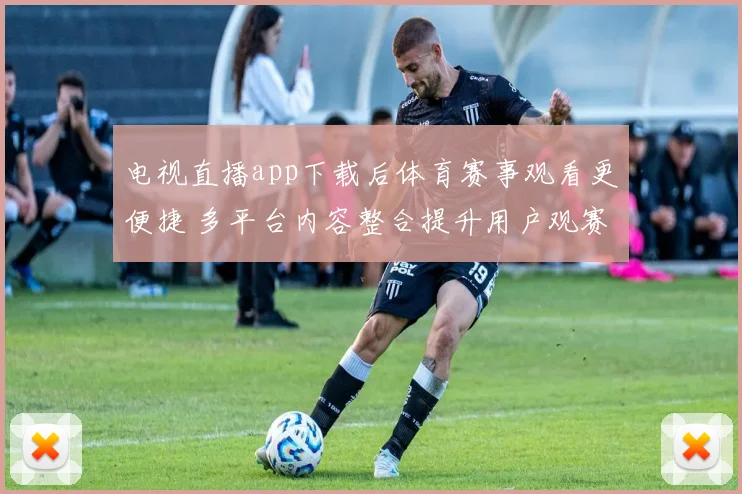 电视直播app下载后体育赛事观看更便捷 多平台内容整合提升用户观赛体验