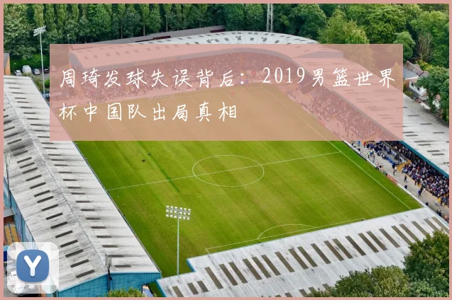 周琦发球失误背后：2019男篮世界杯中国队出局真相