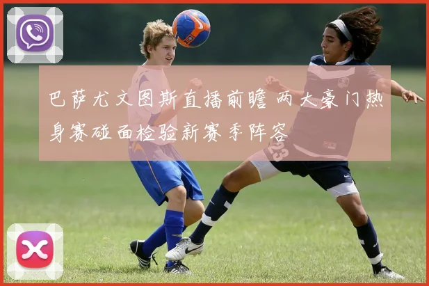 巴萨尤文图斯直播前瞻 两大豪门热身赛碰面检验新赛季阵容