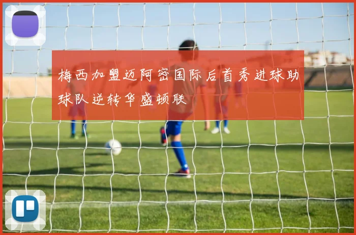 梅西加盟迈阿密国际后首秀进球助球队逆转华盛顿联