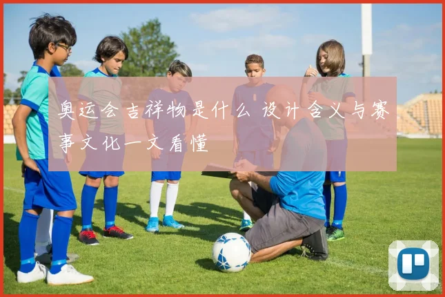 奥运会吉祥物是什么 设计含义与赛事文化一文看懂