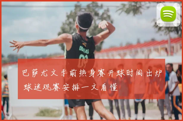 巴萨尤文季前热身赛开球时间出炉 球迷观赛安排一文看懂