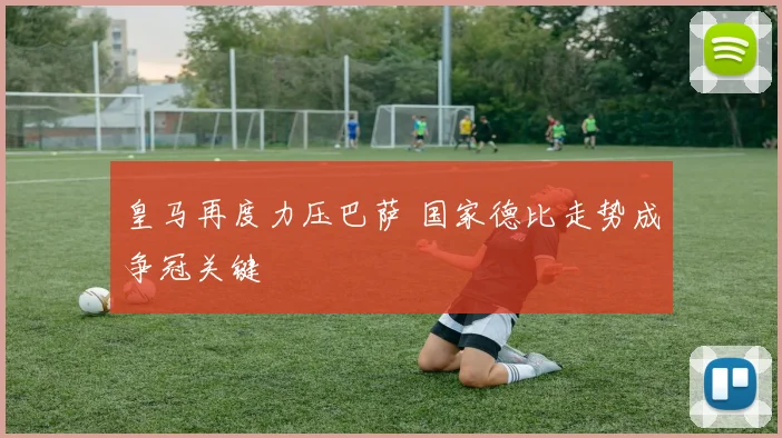 皇马再度力压巴萨 国家德比走势成争冠关键