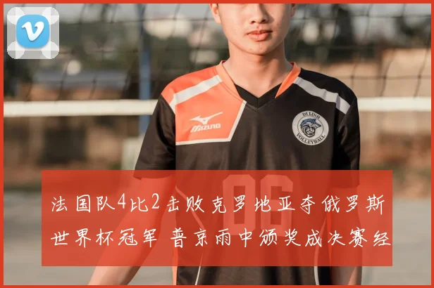 法国队4比2击败克罗地亚夺俄罗斯世界杯冠军 普京雨中颁奖成决赛经典画面