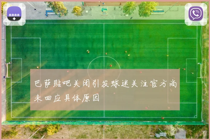 巴萨贴吧关闭引发球迷关注官方尚未回应具体原因