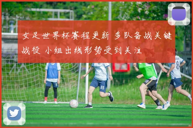 女足世界杯赛程更新 多队备战关键战役 小组出线形势受到关注