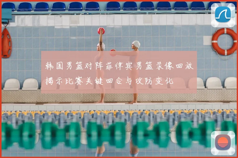 韩国男篮对阵菲律宾男篮录像回放揭示比赛关键回合与攻防变化