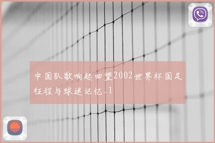 中国队歌响起回望2002世界杯国足征程与球迷记忆_1