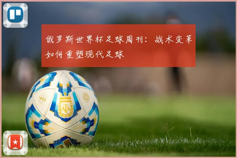 俄罗斯世界杯足球周刊:战术变革如何重塑现代足球