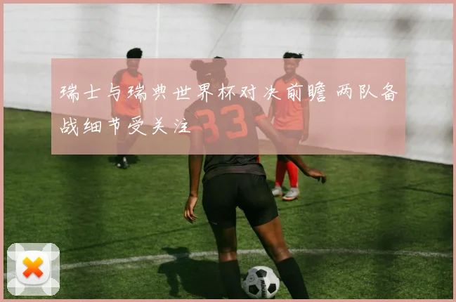 瑞士与瑞典世界杯对决前瞻 两队备战细节受关注