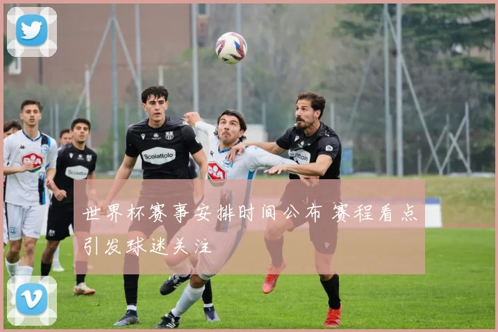 世界杯赛事安排时间公布 赛程看点引发球迷关注