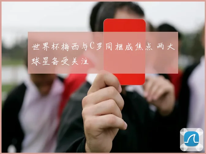 世界杯梅西与C罗同框成焦点 两大球星备受关注