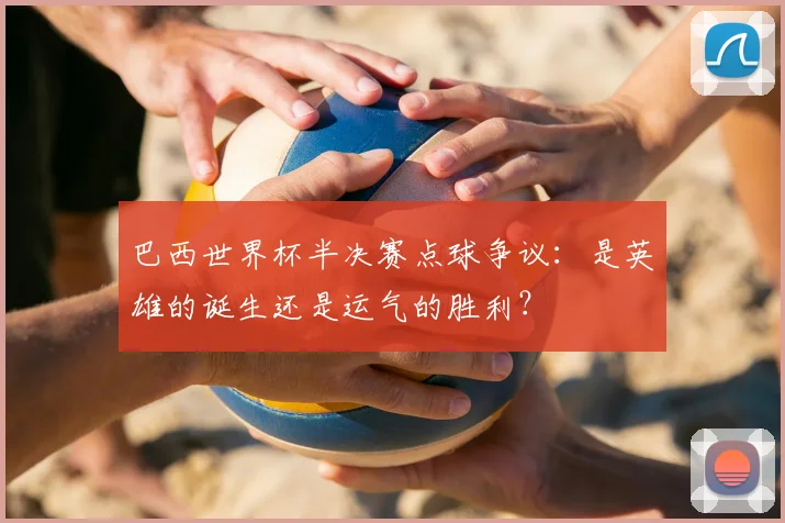 巴西世界杯半决赛点球争议:是英雄的诞生还是运气的胜利?