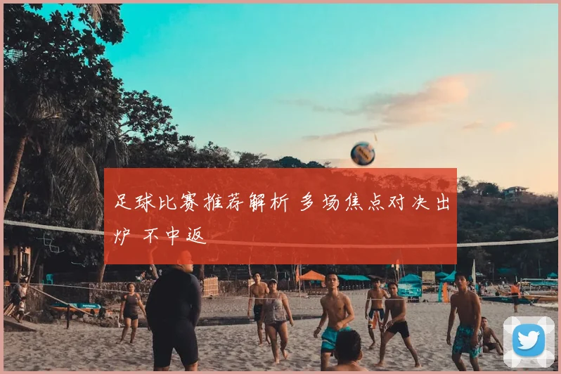 足球比赛推荐解析 多场焦点对决出炉 不中返