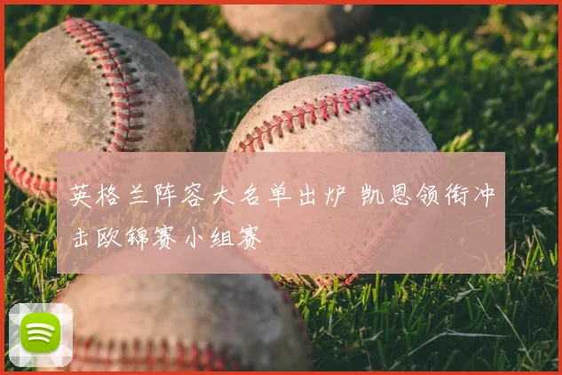 英格兰阵容大名单出炉 凯恩领衔冲击欧锦赛小组赛