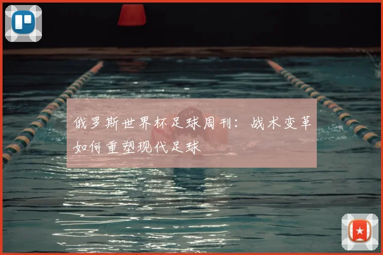 俄罗斯世界杯足球周刊:战术变革如何重塑现代足球
