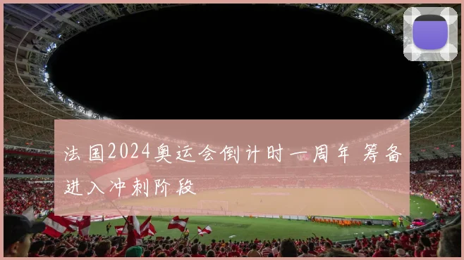 法国2024奥运会倒计时一周年 筹备进入冲刺阶段