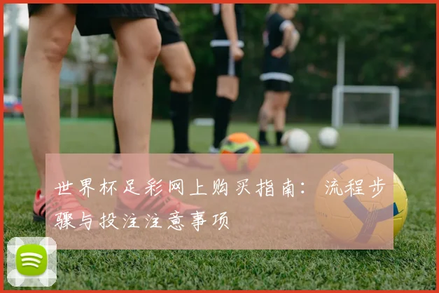 世界杯足彩网上购买指南：流程步骤与投注注意事项