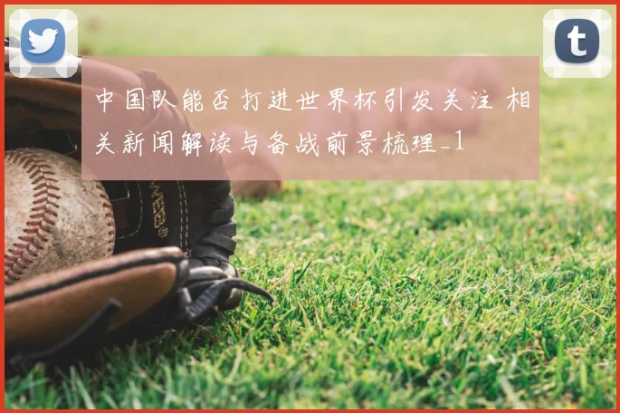 中国队能否打进世界杯引发关注 相关新闻解读与备战前景梳理_1